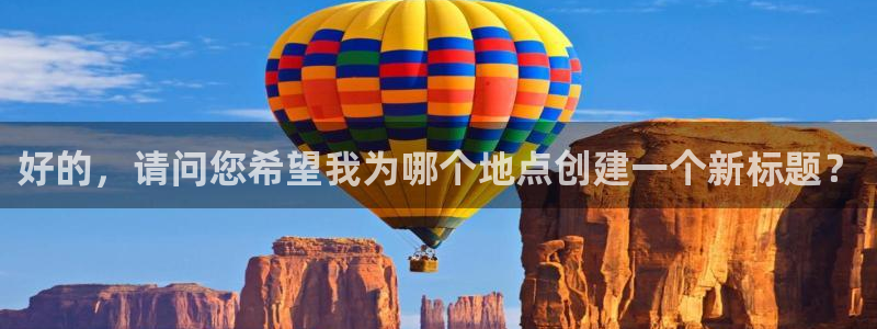 德国尊龙官方正版app集团:好的,请问您希望我为哪个地点创建