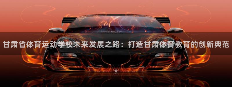 尊龙官方正版app娱乐下载:甘肃省体育运动学校未来发展之路: